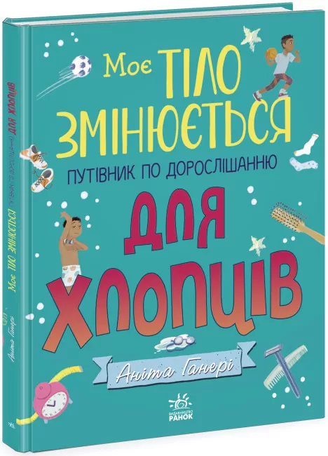 Моє тіло змінюється. Путівник по дорослішанню для хлопців. Аніта Ганері (Укр) Ранок (9786170979421) (487776)