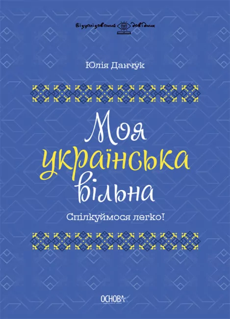 Моя українська вільна. Спілкуймося легко! Візуалізований довідник. Данчук Ю.В. (Укр) Основа (9786170041470) (489476)