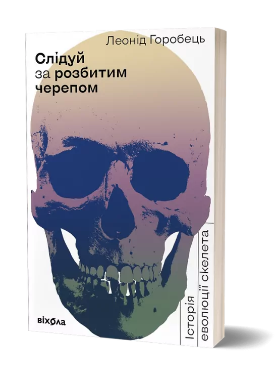 Слідуй за розбитим черепом: історія еволюції скелету. Горобець Л. (Укр) Віхола (9786177960248) (506246)