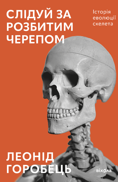 Слідуй за розбитим черепом. Історія еволюції скелета – Леонід Горобець (Укр) Віхола (9786178517014) (562807)
