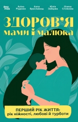 Здоров'я мами і малюка. Перший рік життя: рік ніжності, любові й турботи. Для турботливих батьків – Руденко А.В., Браславець А.О., Зайцева Ю.О., Стоянова О.Є.