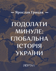 Подолати минуле: глобальна історія України (ЧЕТВЕРТИЙ ПРЕМІАЛЬНИЙ наклад) –  Грицак Я. (Укр) Портал (9786177925230) (542313)