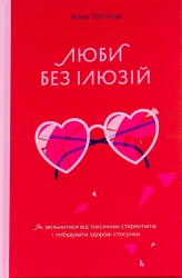 Люби без ілюзій. Як звільнитися від токсичних стереотипів і побудувати здорові стосунки. Топіліна А. (Укр) Yakaboo Publishing (9786177544882) (512317)