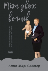 Між двох вогнів. Чому ми досі обираємо між роботою та сім'єю. Анна-Марі Слотер (Укр) Наш формат (9786177513932) (506117)