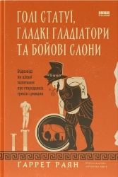 Голі статуї, гладкі гладіатори та бойові слони. Відповіді на цікаві запитання про стародавніх греків і римлян – 	Ґаррет Раян