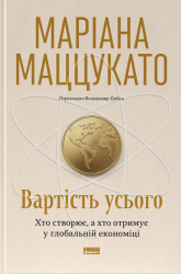 Вартість усього. Хто створює, а хто отримує у глобальній економіці – Маріана Маццукато