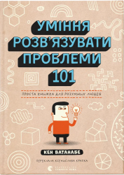 Уміння розв’язувати проблеми 101. Проста книжка для розумних людей – Кен Ватанабе (Укр) ВСЛ (9789664483220) (525232)