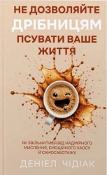 Не дозволяйте дрібницям псувати ваше життя. Як звільнитися від надмірного мислення, емоційного хаосу – Деніел Чідіак