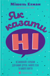 Як казати «Ні». Встановлюйте кордони для ваших друзів, вашого тіла та вашого життя – Мішель Елман (Укр) ВСЛ (9789664484258) (548685)