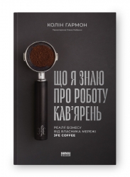 Що я знаю про роботу кав’ярень. Реалії бізнесу від власника мережі 3fe Coffee. Колін Гармон (Укр) Наш формат (9786177866724) (512887)